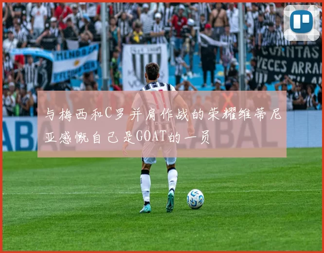 与梅西和C罗并肩作战的荣耀维蒂尼亚感慨自己是GOAT的一员