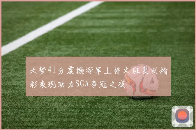 大梦41分震撼海军上将文班复刻精彩表现助力SGA争冠之夜