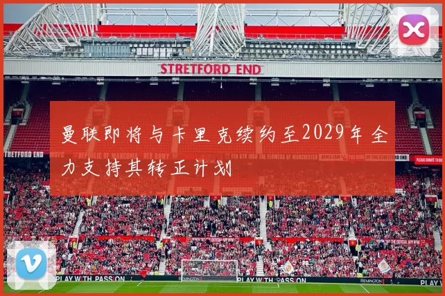 曼联即将与卡里克续约至2029年全力支持其转正计划