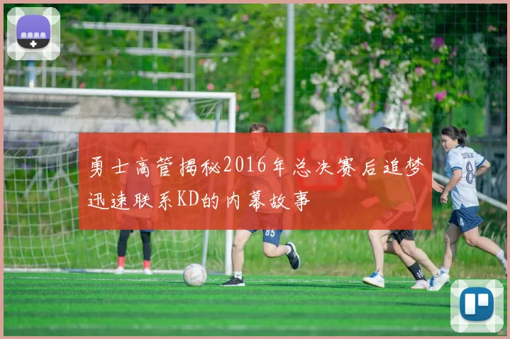 勇士高管揭秘2016年总决赛后追梦迅速联系KD的内幕故事