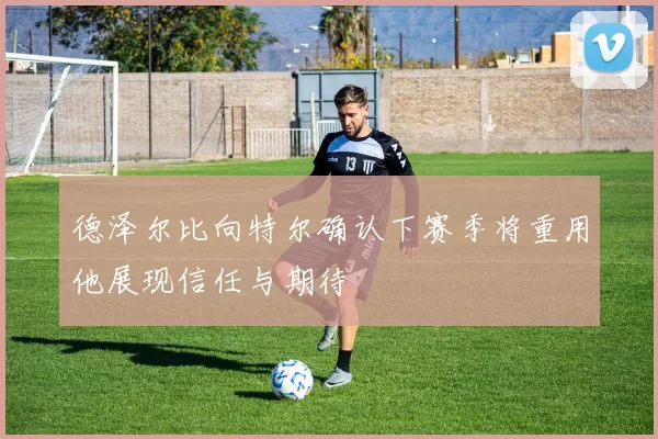 德泽尔比向特尔确认下赛季将重用他展现信任与期待