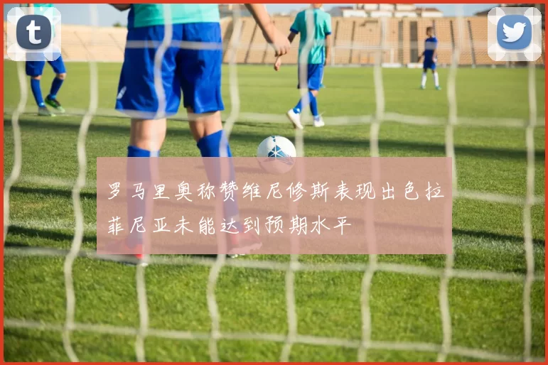 罗马里奥称赞维尼修斯表现出色拉菲尼亚未能达到预期水平