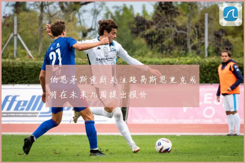 伯恩茅斯重新关注路易斯恩里克或将在未来几周提出报价