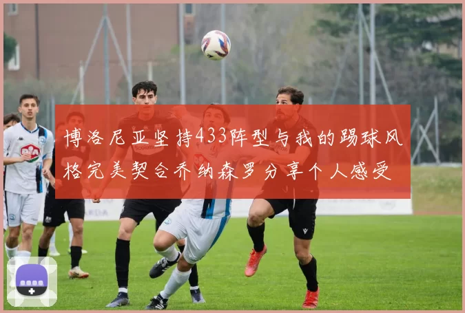 博洛尼亚坚持433阵型与我的踢球风格完美契合乔纳森罗分享个人感受