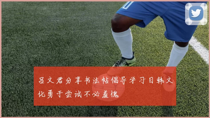 吕文君分享书法帖倡导学习日韩文化勇于尝试不必羞愧
