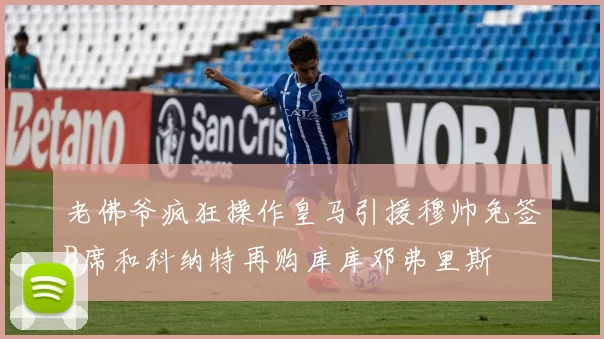 老佛爷疯狂操作皇马引援穆帅免签B席和科纳特再购库库邓弗里斯