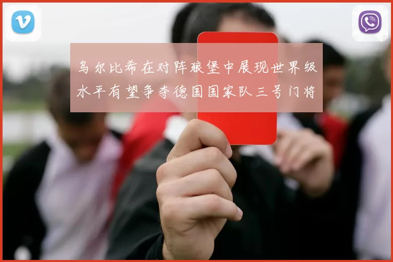 乌尔比希在对阵狼堡中展现世界级水平有望争夺德国国家队三号门将位置