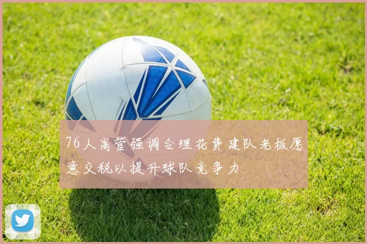 76人高管强调合理花费建队老板愿意交税以提升球队竞争力