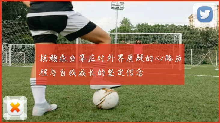 杨瀚森分享应对外界质疑的心路历程与自我成长的坚定信念