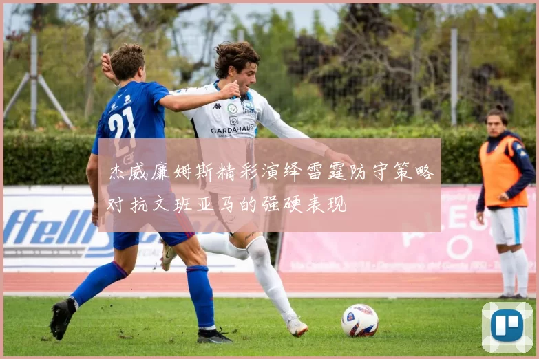 杰威廉姆斯精彩演绎雷霆防守策略对抗文班亚马的强硬表现