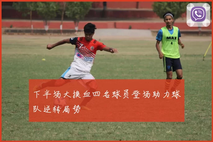 下半场大换血四名球员登场助力球队逆转局势