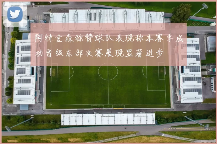 阿特金森称赞球队表现称本赛季成功晋级东部决赛展现显著进步