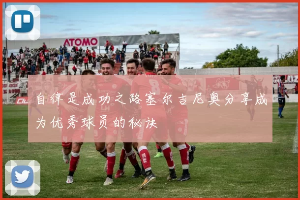 自律是成功之路塞尔吉尼奥分享成为优秀球员的秘诀