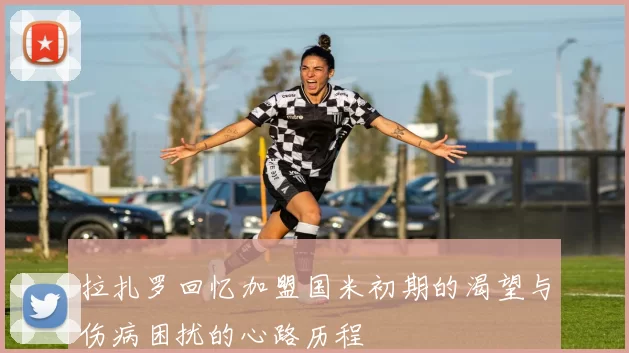 拉扎罗回忆加盟国米初期的渴望与伤病困扰的心路历程