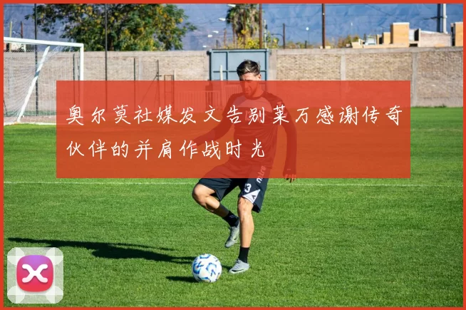 奥尔莫社媒发文告别莱万感谢传奇伙伴的并肩作战时光