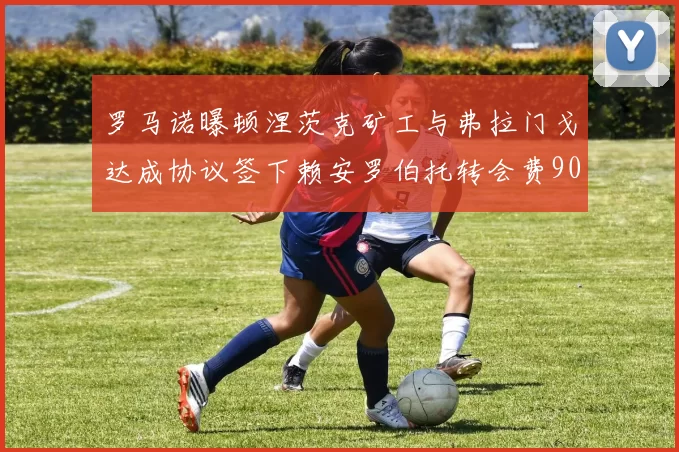 罗马诺曝顿涅茨克矿工与弗拉门戈达成协议签下赖安罗伯托转会费900万欧元
