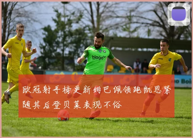 欧冠射手榜更新姆巴佩领跑凯恩紧随其后登贝莱表现不俗