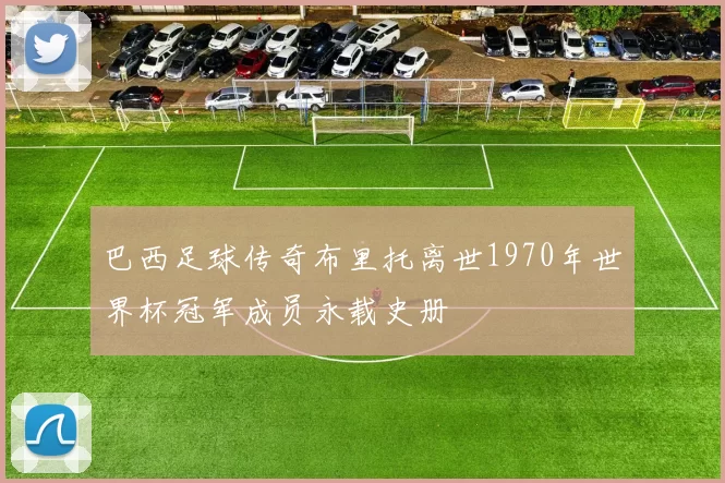 巴西足球传奇布里托离世1970年世界杯冠军成员永载史册