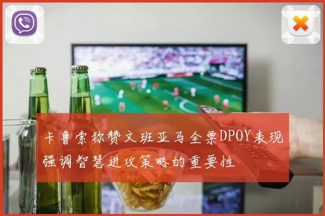卡鲁索称赞文班亚马全票DPOY表现强调智慧进攻策略的重要性