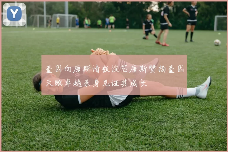 奎因向唐斯请教技艺唐斯赞扬奎因天赋卓越亲身见证其成长